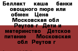 Беллакт 2  каша  3 банки овощного пюре или обмен › Цена ­ 200 - Московская обл., Реутов г. Дети и материнство » Детское питание   . Московская обл.,Реутов г.